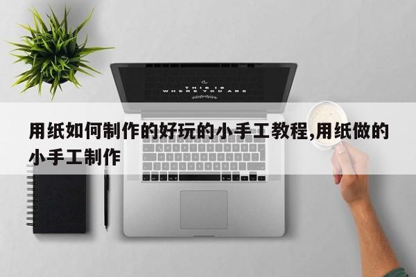 用纸如何制作的好玩的小手工教程,用纸做的小手工制作