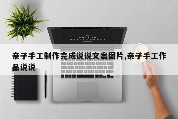 亲子手工制作完成说说文案图片,亲子手工作品说说