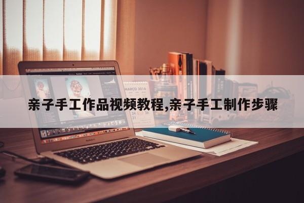 亲子手工作品视频教程,亲子手工制作步骤