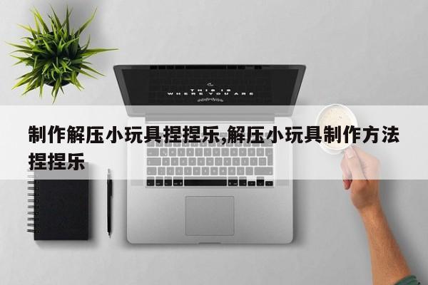 制作解压小玩具捏捏乐,解压小玩具制作方法捏捏乐
