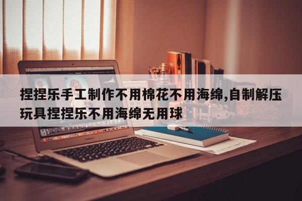 捏捏乐手工制作不用棉花不用海绵,自制解压玩具捏捏乐不用海绵无用球
