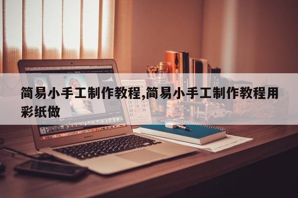 简易小手工制作教程,简易小手工制作教程用彩纸做