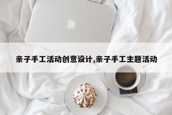 亲子手工活动创意设计,亲子手工主题活动