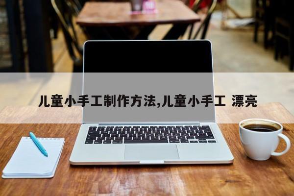 儿童小手工制作方法,儿童小手工 漂亮