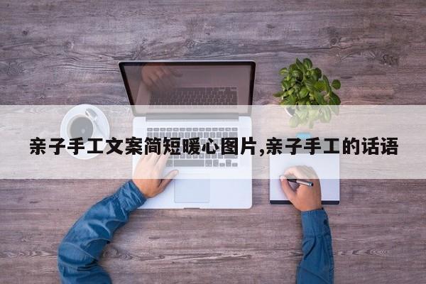 亲子手工文案简短暖心图片,亲子手工的话语