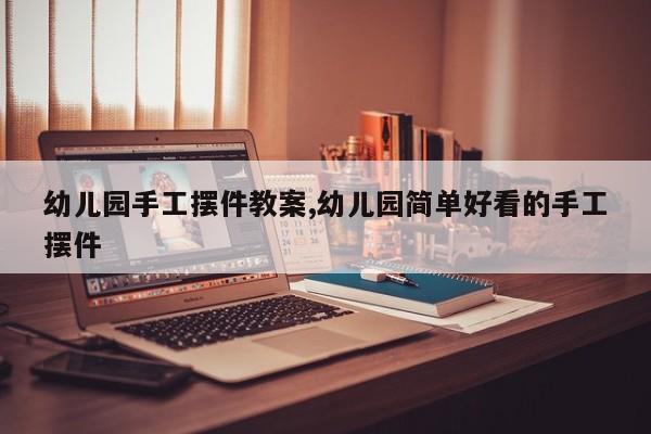 幼儿园手工摆件教案,幼儿园简单好看的手工摆件