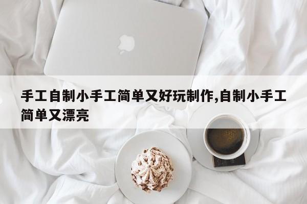 手工自制小手工简单又好玩制作,自制小手工简单又漂亮