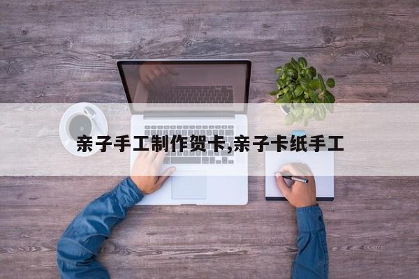 亲子手工制作贺卡,亲子卡纸手工