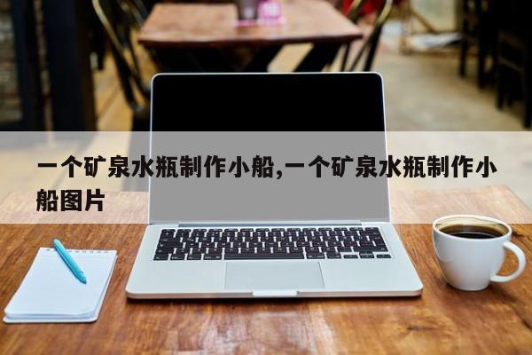一个矿泉水瓶制作小船,一个矿泉水瓶制作小船图片