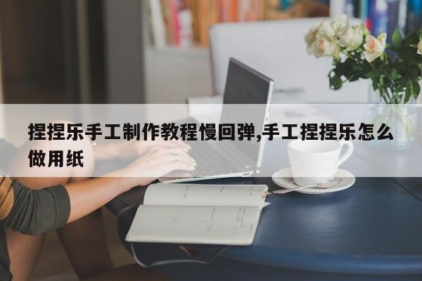 捏捏乐手工制作教程慢回弹,手工捏捏乐怎么做用纸