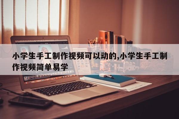 小学生手工制作视频可以动的,小学生手工制作视频简单易学