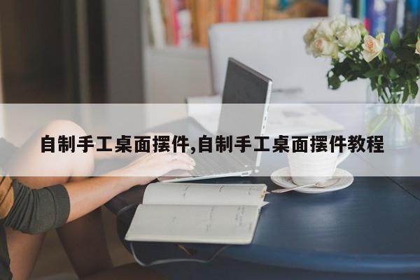 自制手工桌面摆件,自制手工桌面摆件教程