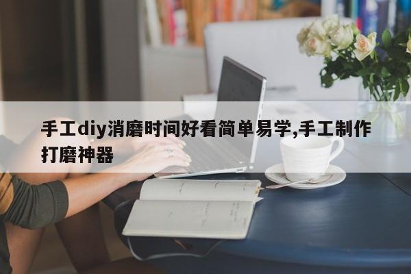 手工diy消磨时间好看简单易学,手工制作打磨神器