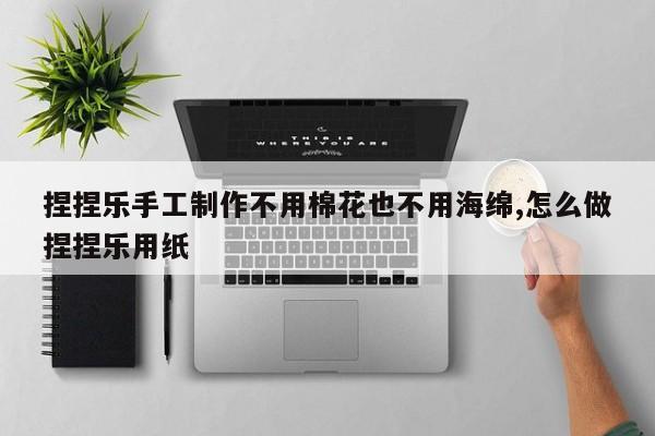 捏捏乐手工制作不用棉花也不用海绵,怎么做捏捏乐用纸